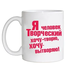 Прикольные кружки: я человек творческий. хочу - творю, хочу - вытворяю